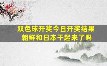 双色球开奖今日开奖结果 朝鲜和日本干起来了吗